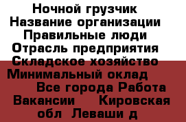 Ночной грузчик › Название организации ­ Правильные люди › Отрасль предприятия ­ Складское хозяйство › Минимальный оклад ­ 28 000 - Все города Работа » Вакансии   . Кировская обл.,Леваши д.